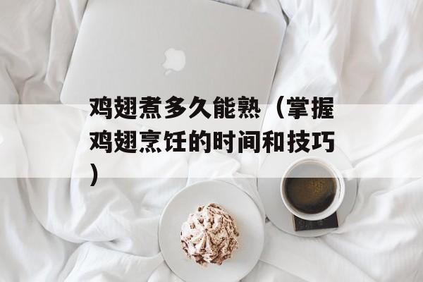 鸡翅煮多久能熟（掌握鸡翅烹饪的时间和技巧）-第1张图片-