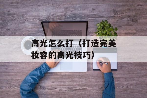 高光怎么打（打造完美妆容的高光技巧）-第1张图片-