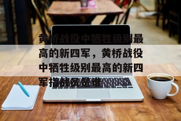 黄桥战役中牺牲级别最高的新四军，黄桥战役中牺牲级别最高的新四军指战员是谁-第1张图片-