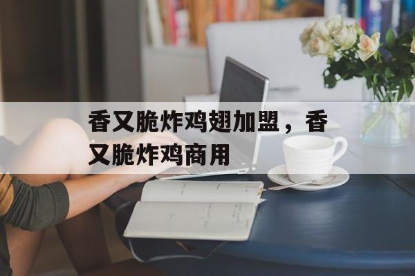 香又脆炸鸡翅加盟，香又脆炸鸡商用-第1张图片-