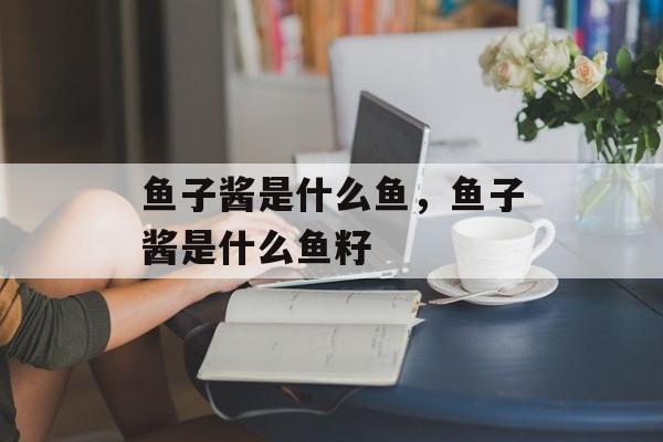 鱼子酱是什么鱼，鱼子酱是什么鱼籽-第1张图片-