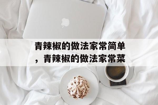 青辣椒的做法家常简单，青辣椒的做法家常菜-第1张图片-