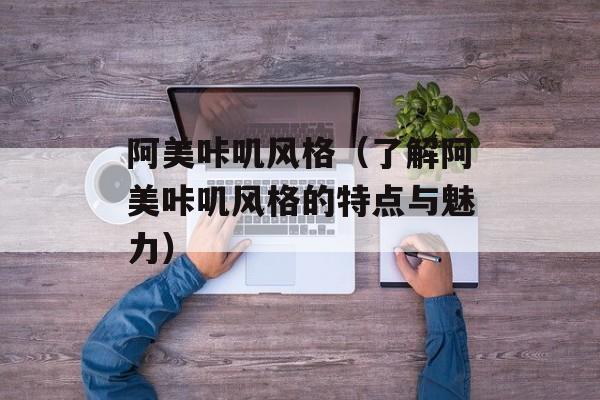 阿美咔叽风格（了解阿美咔叽风格的特点与魅力）-第1张图片-