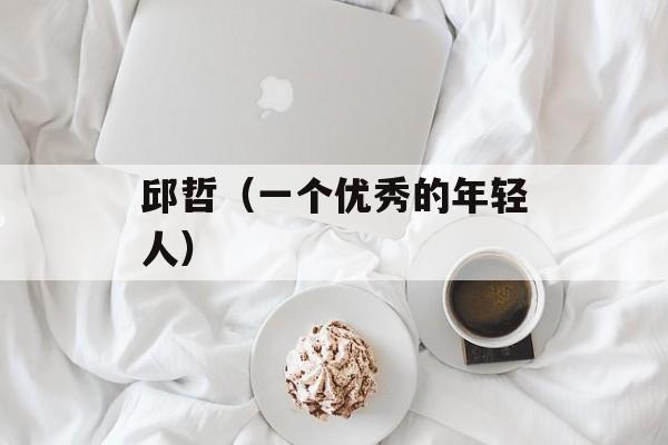 邱哲（一个优秀的年轻人）-第1张图片-
