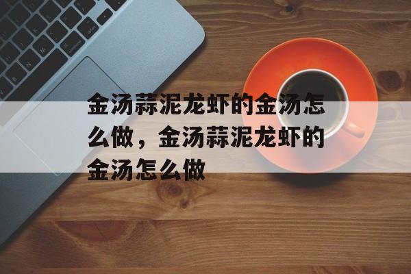 金汤蒜泥龙虾的金汤怎么做，金汤蒜泥龙虾的金汤怎么做-第1张图片-