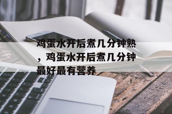 鸡蛋水开后煮几分钟熟，鸡蛋水开后煮几分钟最好最有营养-第1张图片-