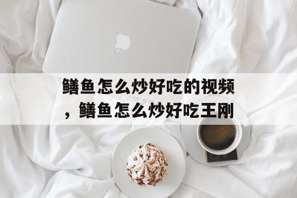 鳝鱼怎么炒好吃的视频，鳝鱼怎么炒好吃王刚-第1张图片-