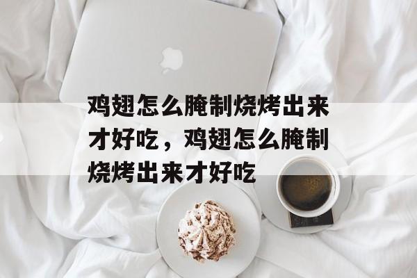 鸡翅怎么腌制烧烤出来才好吃，鸡翅怎么腌制烧烤出来才好吃-第1张图片-