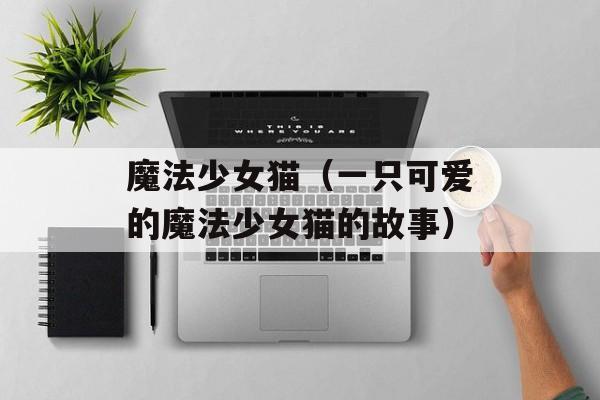 魔法少女猫（一只可爱的魔法少女猫的故事）-第1张图片-