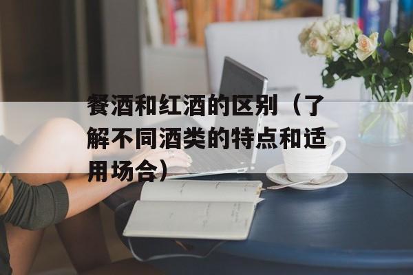 餐酒和红酒的区别（了解不同酒类的特点和适用场合）-第1张图片-