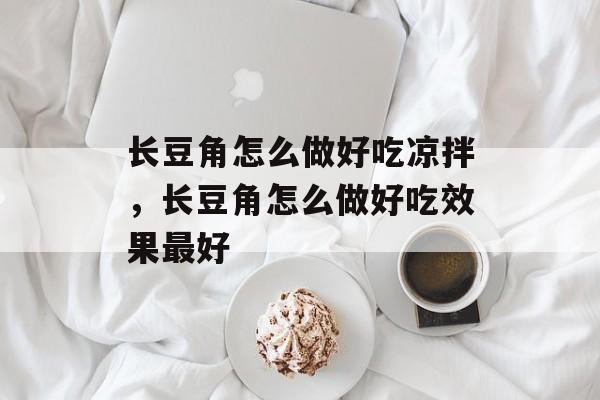 长豆角怎么做好吃凉拌，长豆角怎么做好吃效果最好-第1张图片-