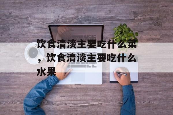 饮食清淡主要吃什么菜，饮食清淡主要吃什么水果-第1张图片-