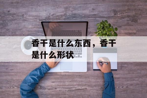 香干是什么东西，香干是什么形状-第1张图片-