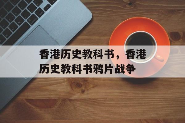 香港历史教科书，香港历史教科书鸦片战争-第1张图片-