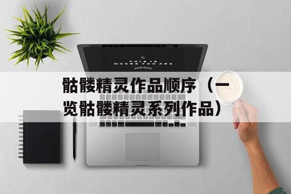 骷髅精灵作品顺序（一览骷髅精灵系列作品）-第1张图片-