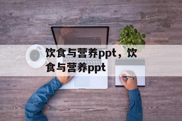 饮食与营养ppt，饮食与营养ppt-第1张图片-