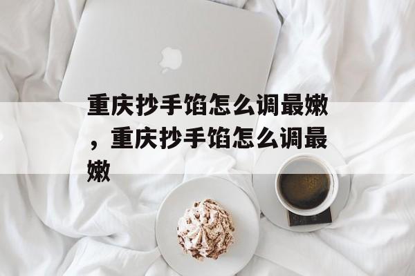 重庆抄手馅怎么调最嫩，重庆抄手馅怎么调最嫩-第1张图片-