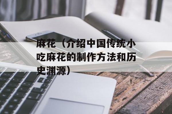 麻花（介绍中国传统小吃麻花的制作方法和历史渊源）-第1张图片-
