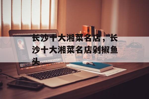 长沙十大湘菜名店，长沙十大湘菜名店剁椒鱼头-第1张图片-