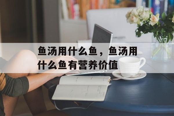 鱼汤用什么鱼，鱼汤用什么鱼有营养价值-第1张图片-