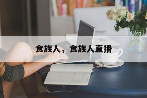 食族人，食族人直播-第1张图片-