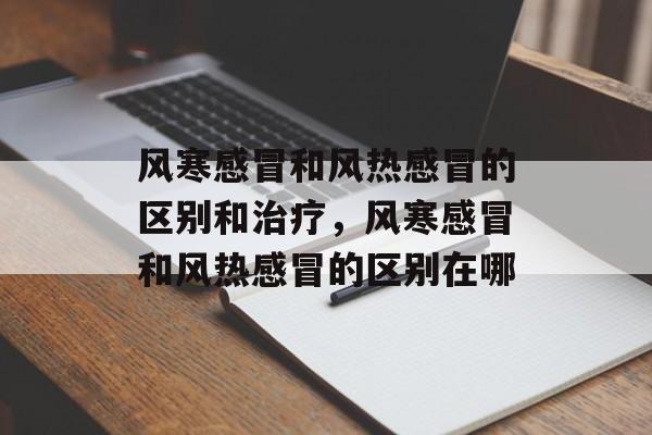 风寒感冒和风热感冒的区别和治疗，风寒感冒和风热感冒的区别在哪-第1张图片-