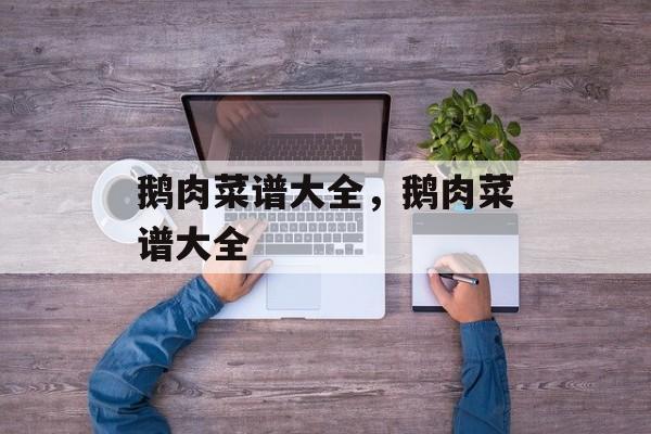 鹅肉菜谱大全，鹅肉菜谱大全-第1张图片-