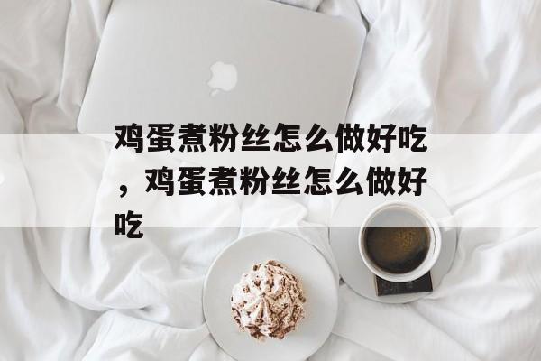 鸡蛋煮粉丝怎么做好吃，鸡蛋煮粉丝怎么做好吃-第1张图片-