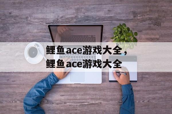 鲤鱼ace游戏大全，鲤鱼ace游戏大全-第1张图片-