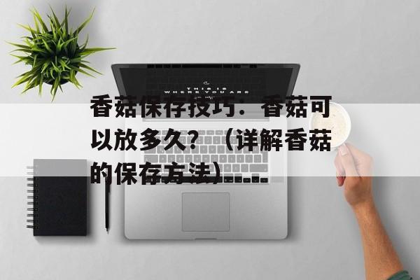 香菇保存技巧：香菇可以放多久？（详解香菇的保存方法）-第1张图片-