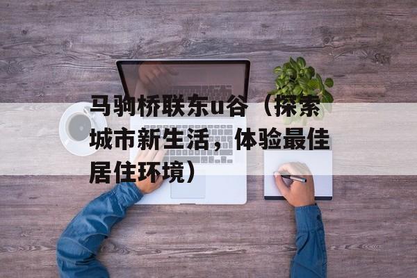 马驹桥联东u谷（探索城市新生活，体验最佳居住环境）-第1张图片-