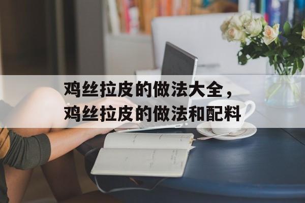 鸡丝拉皮的做法大全，鸡丝拉皮的做法和配料-第1张图片-