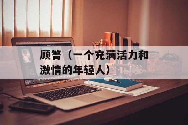 顾箐（一个充满活力和激情的年轻人）-第1张图片-