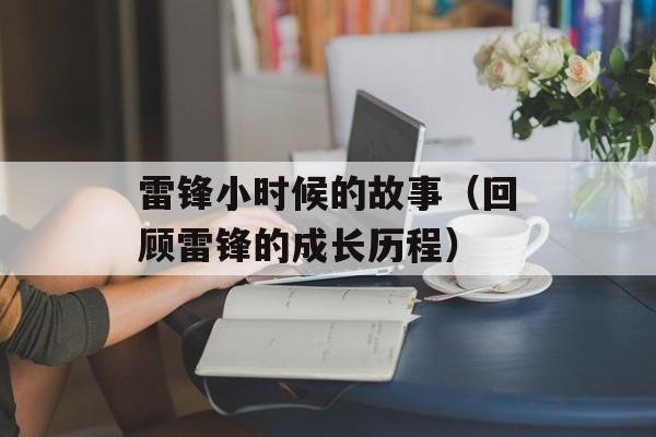 雷锋小时候的故事（回顾雷锋的成长历程）-第1张图片-