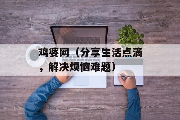鸡婆网（分享生活点滴，解决烦恼难题）-第1张图片-