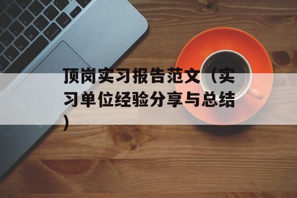 顶岗实习报告范文（实习单位经验分享与总结）-第1张图片-