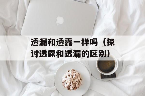 透漏和透露一样吗（探讨透露和透漏的区别）-第1张图片-