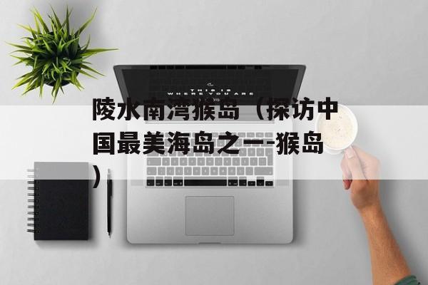 陵水南湾猴岛（探访中国最美海岛之一-猴岛）-第1张图片-