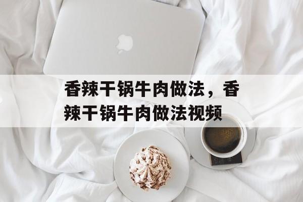 香辣干锅牛肉做法，香辣干锅牛肉做法视频-第1张图片-