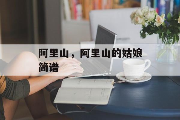 阿里山，阿里山的姑娘简谱-第1张图片-