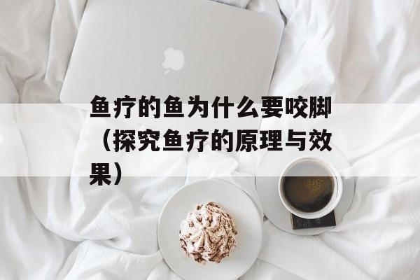 鱼疗的鱼为什么要咬脚（探究鱼疗的原理与效果）-第1张图片-