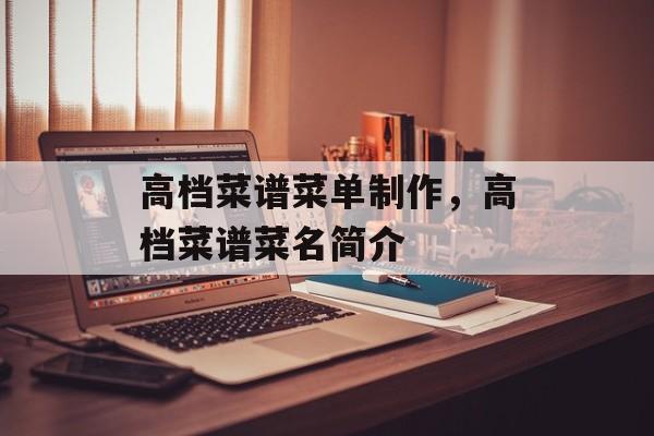 高档菜谱菜单制作，高档菜谱菜名简介-第1张图片-