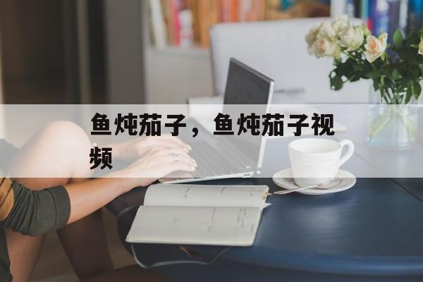 鱼炖茄子，鱼炖茄子视频-第1张图片-