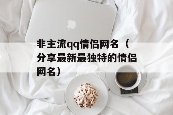 非主流qq情侣网名（分享最新最独特的情侣网名）-第1张图片-