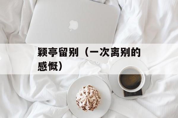 颖亭留别（一次离别的感慨）-第1张图片-