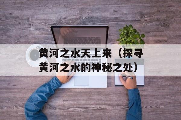 黄河之水天上来（探寻黄河之水的神秘之处）-第1张图片-