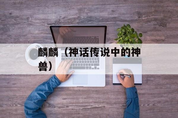 麟麟（神话传说中的神兽）-第1张图片-