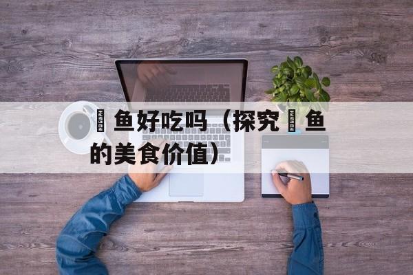 鳡鱼好吃吗（探究鳡鱼的美食价值）-第1张图片-
