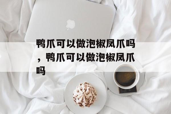 鸭爪可以做泡椒凤爪吗，鸭爪可以做泡椒凤爪吗-第1张图片-