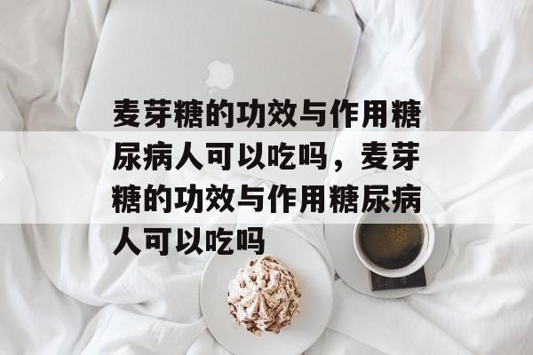 麦芽糖的功效与作用糖尿病人可以吃吗，麦芽糖的功效与作用糖尿病人可以吃吗-第1张图片-